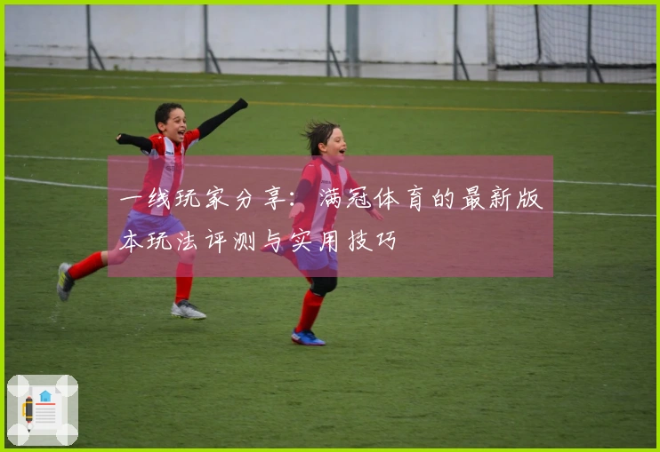 一线玩家分享：满冠体育的最新版本玩法评测与实用技巧