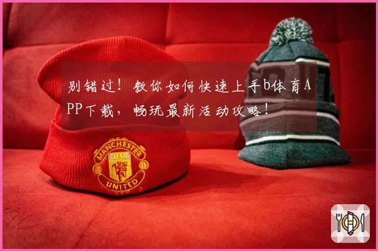 别错过！教你如何快速上手b体育APP下载，畅玩最新活动攻略！