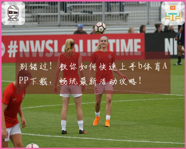 别错过！教你如何快速上手b体育APP下载，畅玩最新活动攻略！