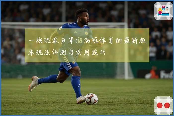 一线玩家分享：满冠体育的最新版本玩法评测与实用技巧