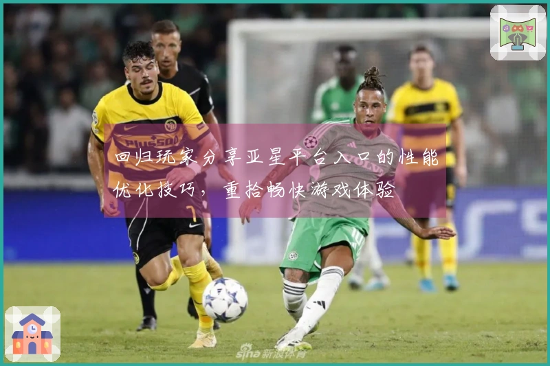 回归玩家分享亚星平台入口的性能优化技巧，重拾畅快游戏体验