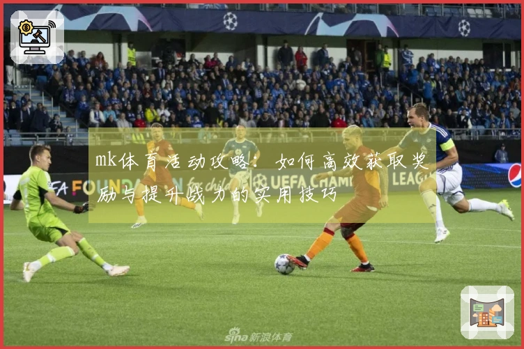 mk体育活动攻略：如何高效获取奖励与提升战力的实用技巧